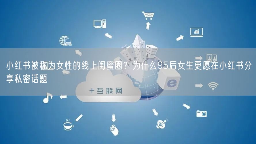 小红书被称为女性的线上闺蜜圈？为什么95后女生更愿在小红书分享私密话题