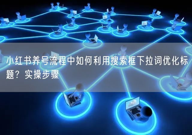 小红书养号流程中如何利用搜索框下拉词优化标题？实操步骤