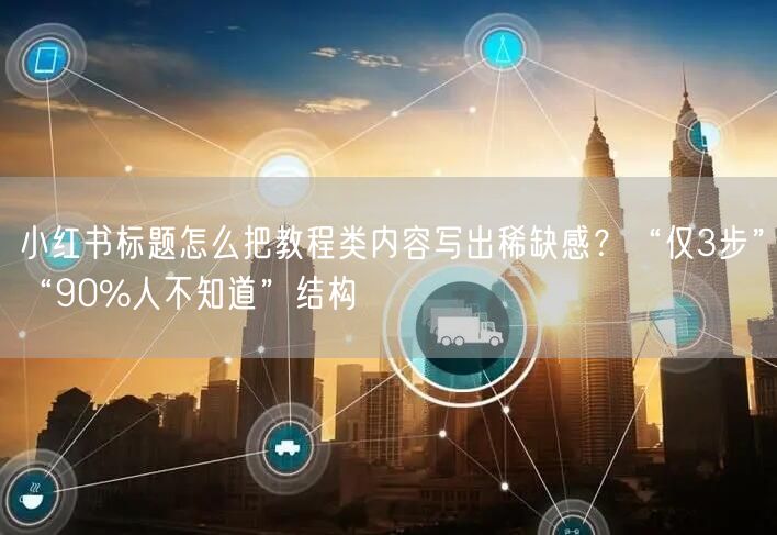 小红书标题怎么把教程类内容写出稀缺感？“仅3步”“90%人不知道”结构