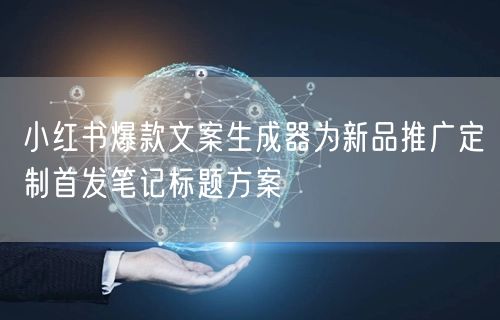 小红书爆款文案生成器为新品推广定制首发笔记标题方案