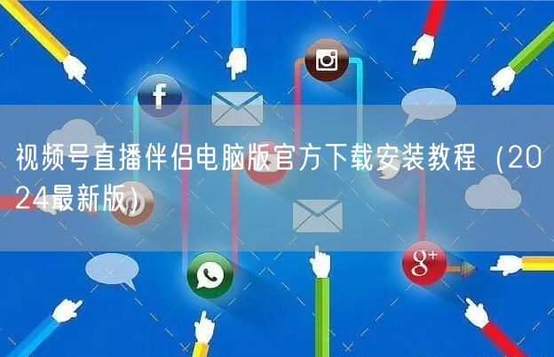 视频号直播伴侣电脑版官方下载安装教程（2024最新版）