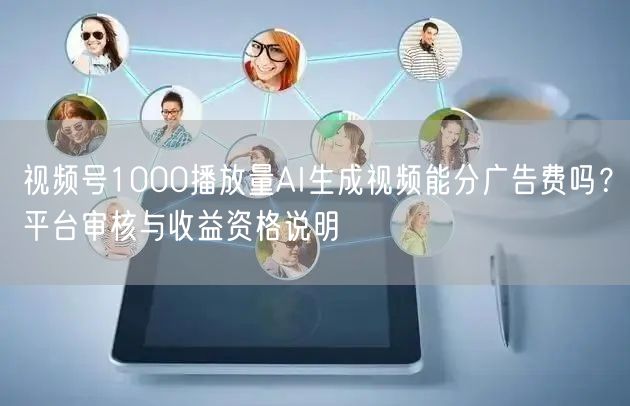 视频号1000播放量AI生成视频能分广告费吗？平台审核与收益资格说明