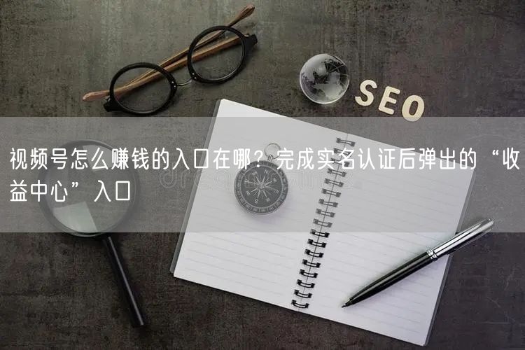 视频号怎么赚钱的入口在哪？完成实名认证后弹出的“收益中心”入口