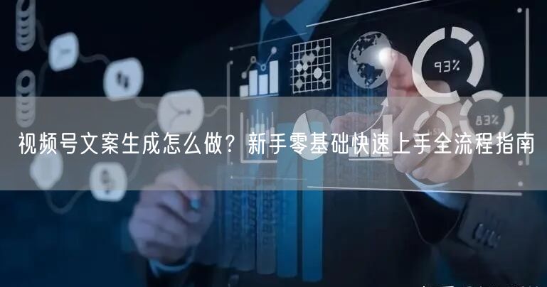 视频号文案生成怎么做？新手零基础快速上手全流程指南
