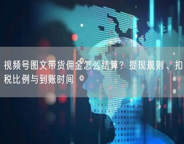 视频号图文带货佣金怎么结算？提现规则、扣税比例与到账时间