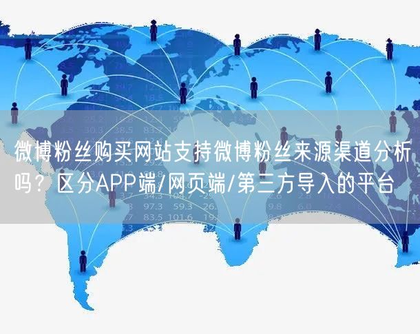 微博粉丝购买网站支持微博粉丝来源渠道分析吗？区分APP端/网页端/第三方导入的平
