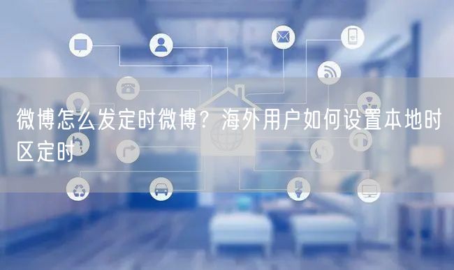 微博怎么发定时微博？海外用户如何设置本地时区定时