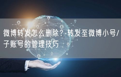 微博转发怎么删除？转发至微博小号/子账号的管理技巧