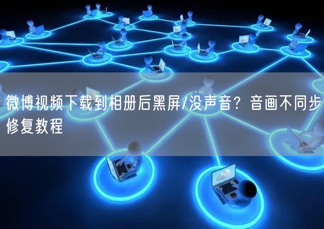 微博视频下载到相册后黑屏/没声音？音画不同步修复教程