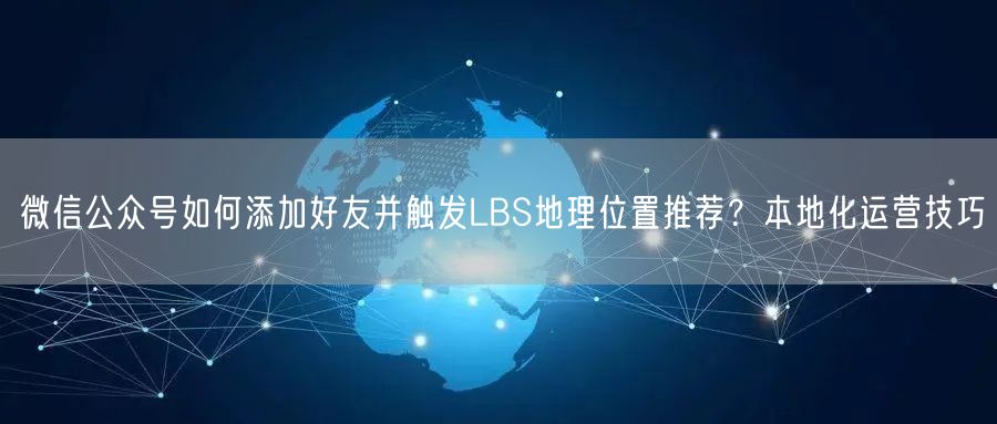 微信公众号如何添加好友并触发LBS地理位置推荐？本地化运营技巧