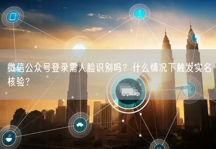 微信公众号登录需人脸识别吗？什么情况下触发实名核验？