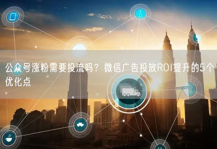 公众号涨粉需要投流吗？微信广告投放ROI提升的5个优化点
