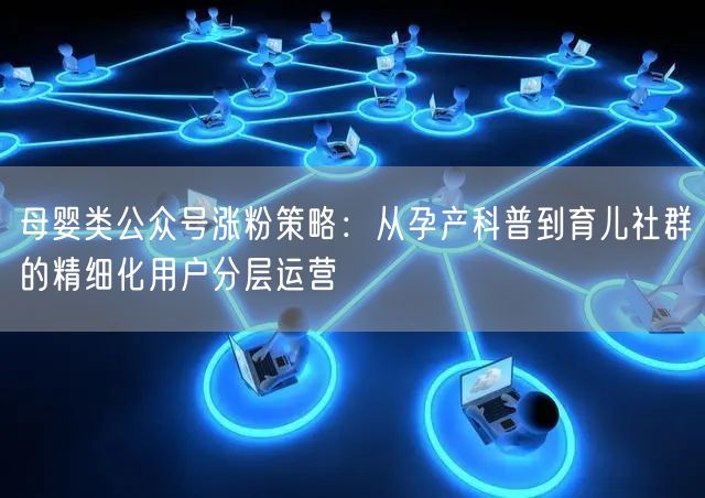 母婴类公众号涨粉策略：从孕产科普到育儿社群的精细化用户分层运营