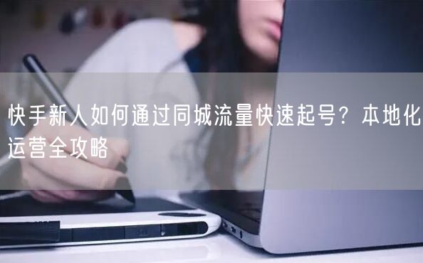快手新人如何通过同城流量快速起号？本地化