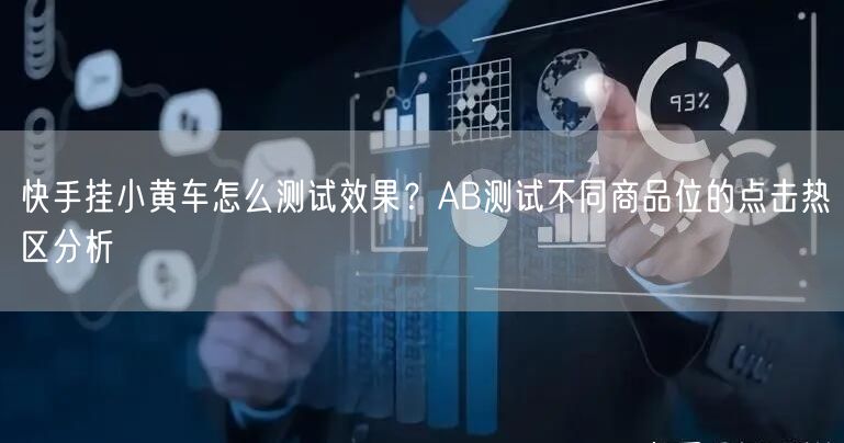 快手挂小黄车怎么测试效果？AB测试不同商品位的点击热区分析