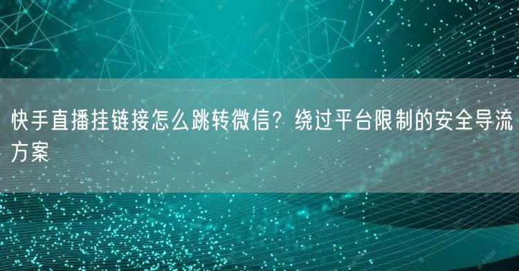 快手直播挂链接怎么跳转微信？绕过平台限制的安全导流方案