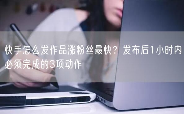 快手怎么发作品涨粉丝最快？发布后1小时内