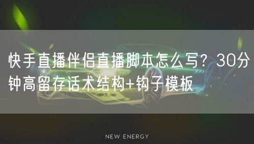 快手直播伴侣直播脚本怎么写？30分钟高留存话术结构+钩子模板