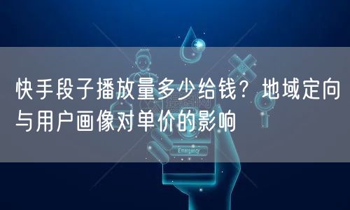 快手段子播放量多少给钱？地域定向与用户画像对单价的影响