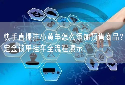 快手直播挂小黄车怎么添加预售商品？定金锁单挂车全流程演示