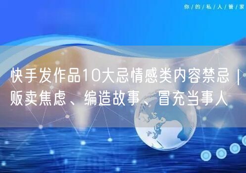 快手发作品10大忌情感类内容禁忌｜贩卖焦虑、编造故事、冒充当事人