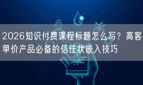 2026知识付费课程标题怎么写？高客单价产品必备的信任状嵌入技巧