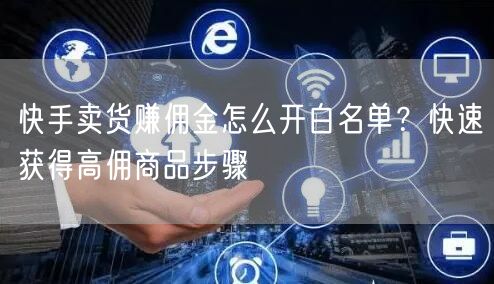 快手卖货赚佣金怎么开白名单？快速获得高佣商品步骤