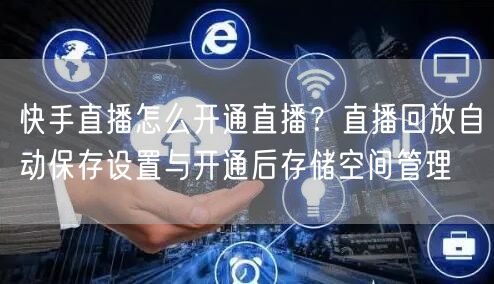 快手直播怎么开通直播？直播回放自动保存设置与开通后存储空间管理