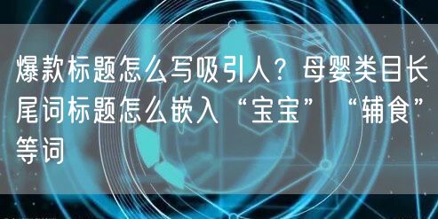 爆款标题怎么写吸引人？母婴类目长尾词标题怎么嵌入“宝宝”“辅食”等词