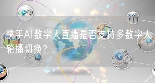 快手AI数字人直播是否支持多数字人轮播切换？