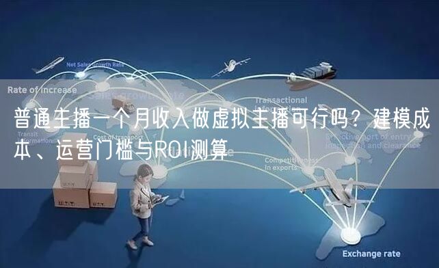 普通主播一个月收入做虚拟主播可行吗？建模成本、运营门槛与ROI测算