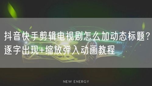 抖音快手剪辑电视剧怎么加动态标题？逐字出现+缩放弹入动画教程