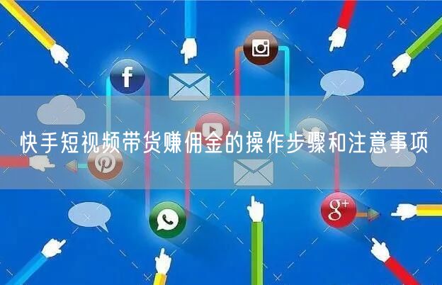 快手短视频带货赚佣金的操作步骤和注意事项