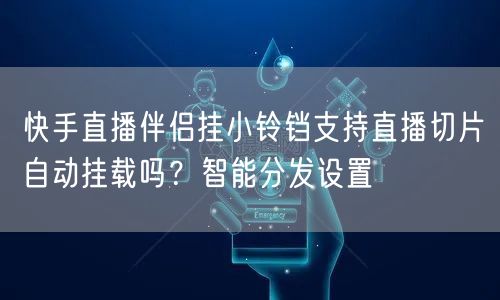 快手直播伴侣挂小铃铛支持直播切片自动挂载吗？智能分发设置