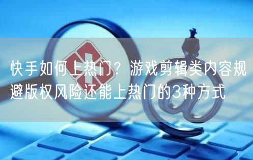 快手如何上热门？游戏剪辑类内容规避版权风