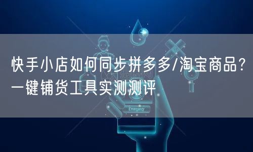 快手小店如何同步拼多多/淘宝商品？一键铺货工具实测测评