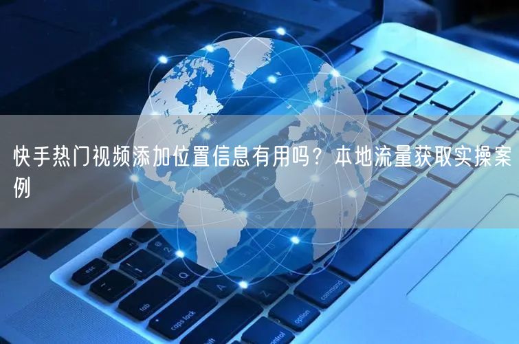 快手热门视频添加位置信息有用吗？本地流量获取实操案例