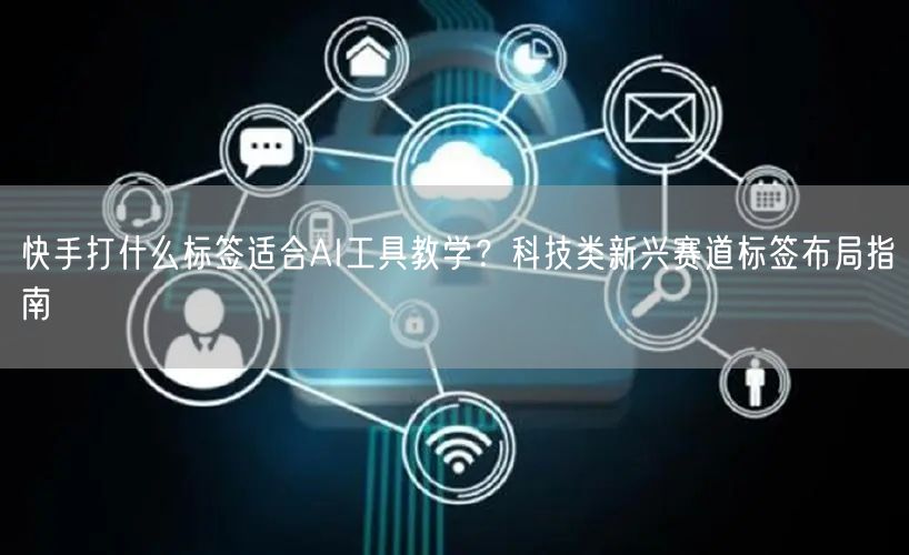 快手打什么标签适合AI工具教学？科技类新兴赛道标签布局指南
