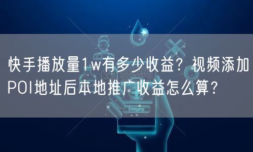 快手播放量1w有多少收益？视频添加POI地址后本地推广收益怎么算？