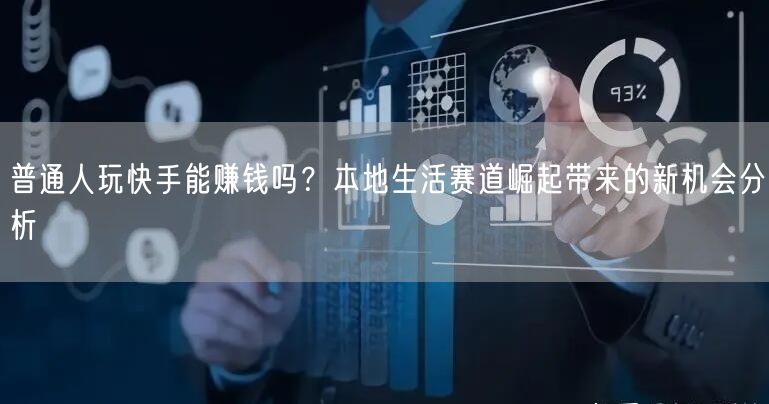 普通人玩快手能赚钱吗？本地生活赛道崛起带来的新机会分析