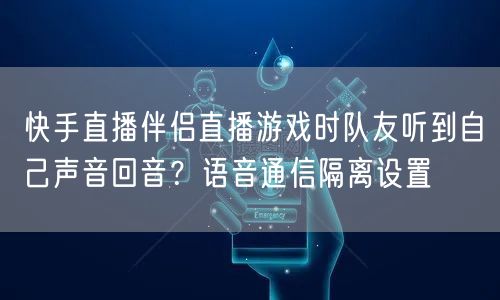 快手直播伴侣直播游戏时队友听到自己声音回音？语音通信隔离设置