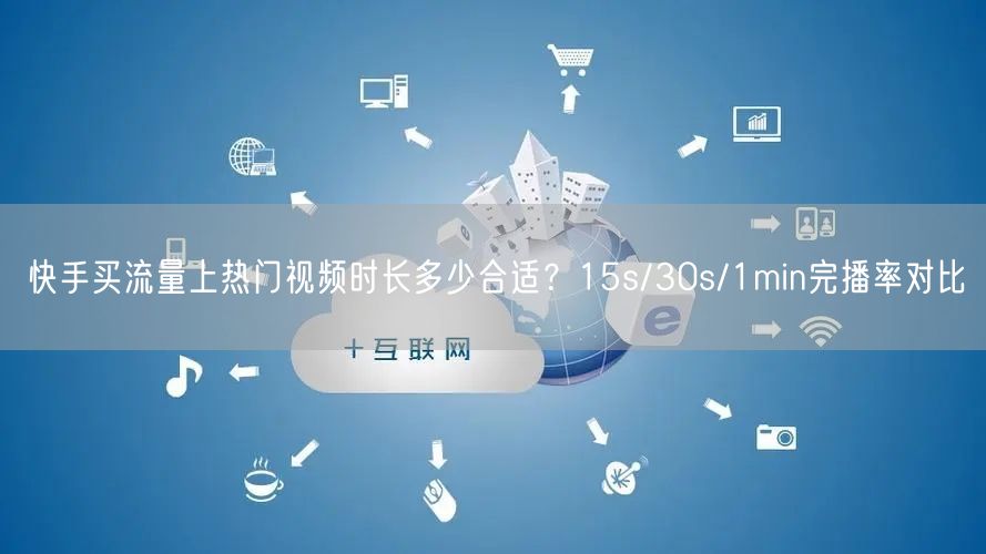 快手买流量上热门视频时长多少合适？15s/30s/1min完播率对比