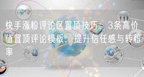 快手涨粉评论区置顶技巧：3条高价值置顶评论模板，提升信任感与转粉率
