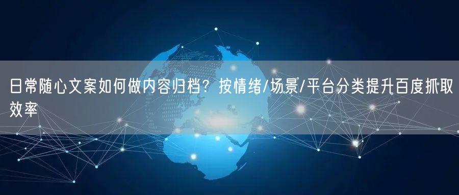 日常随心文案如何做内容归档？按情绪/场景/平台分类提升百度抓取效率