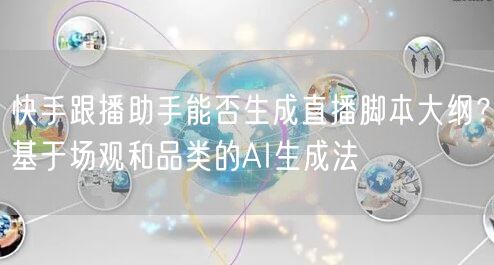 快手跟播助手能否生成直播脚本大纲？基于场观和品类的AI生成法