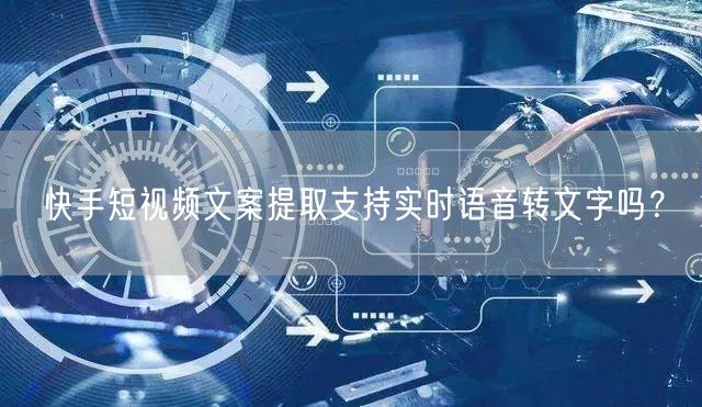 快手短视频文案提取支持实时语音转文字吗？