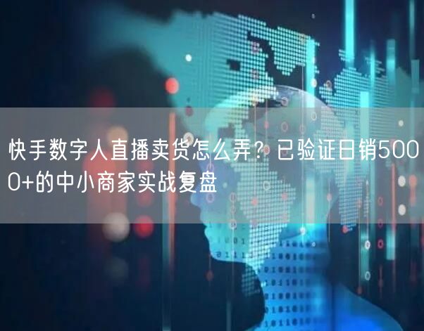 快手数字人直播卖货怎么弄？已验证日销5000+的中小商家实战复盘