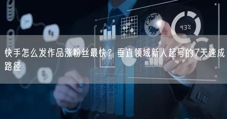 快手怎么发作品涨粉丝最快？垂直领域新人起号的7天速成路径