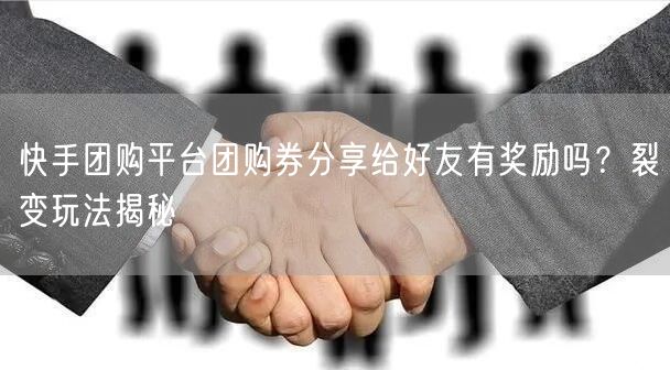 快手团购平台团购券分享给好友有奖励吗？裂变玩法揭秘