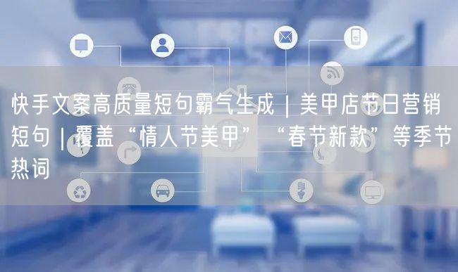 快手文案高质量短句霸气生成｜美甲店节日营销短句｜覆盖“情人节美甲”“春节新款”等